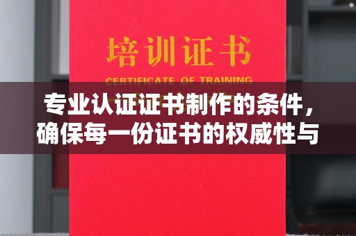 固阳专业认证证书制作的条件，确保每一份证书的权威性与可信度